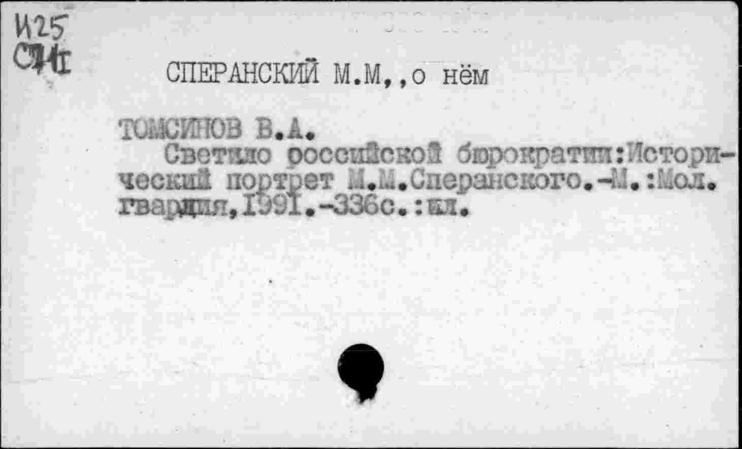 ﻿СПЕРАНСКИЙ М.М.,0 нём
'ГОйШТОВ В. А.
Светило ооссиЗскоЗ бюрократии:Истори ческий портрет ...^.Сперанского.-И. :кол. гва адия, 1991 • -336с.: кд.